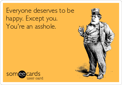 Everyone deserves to be
happy. Except you.
You're an asshole.