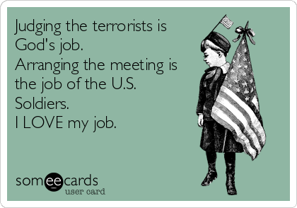 Judging the terrorists is
God's job.
Arranging the meeting is
the job of the U.S.
Soldiers. 
I LOVE my job.