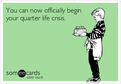 You can now officially begin
your quarter life crisis.