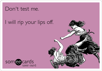 Don't test me. 

I will rip your lips off.