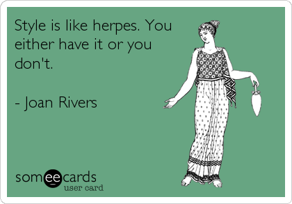 Style is like herpes. You
either have it or you
don't.

- Joan Rivers