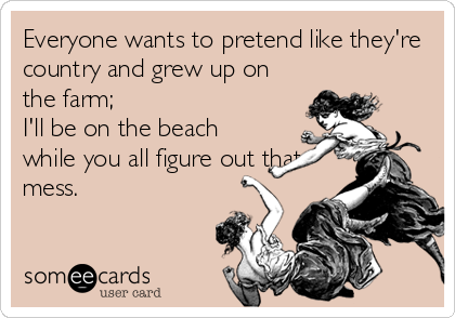 Everyone wants to pretend like they're
country and grew up on
the farm;
I'll be on the beach
while you all figure out that
mess.