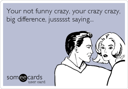 Your not funny crazy, your crazy crazy,
big difference, jussssst saying...