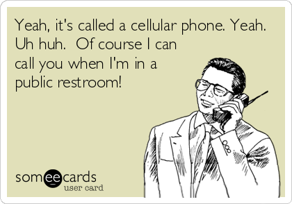 Yeah, it's called a cellular phone. Yeah. 
Uh huh.  Of course I can
call you when I'm in a
public restroom!