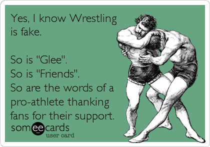 Yes, I know Wrestling
is fake.

So is "Glee". 
So is "Friends".
So are the words of a
pro-athlete thanking
fans for thei