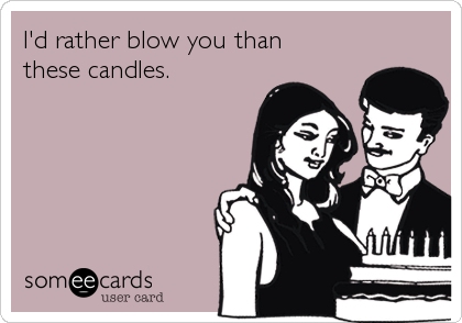 I'd rather blow you than 
these candles.