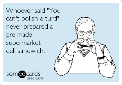 Whoever said "You
can't polish a turd"
never prepared a
pre made
supermarket
deli sandwich.