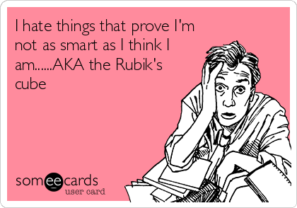 I hate things that prove I'm
not as smart as I think I
am......AKA the Rubik's
cube