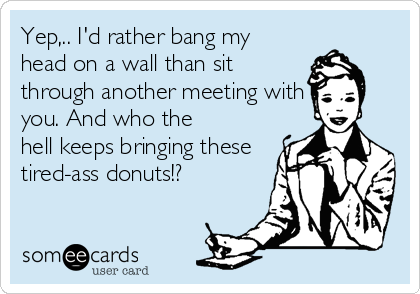 Yep,.. I'd rather bang my 
head on a wall than sit
through another meeting with
you. And who the
hell keeps bringing these
tired-ass donuts!?