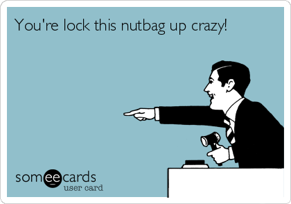 You're lock this nutbag up crazy!