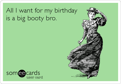 All I want for my birthday
is a big booty bro.