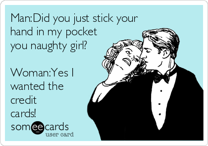 Man:Did you just stick your
hand in my pocket
you naughty girl?

Woman:Yes I
wanted the
credit
cards!