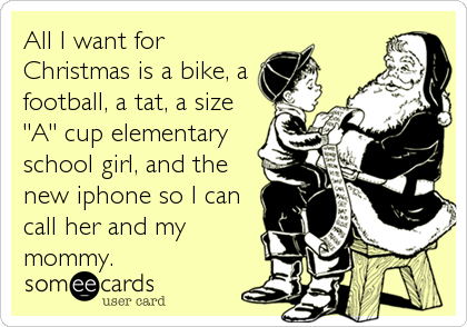 All I want for
Christmas is a bike, a
football, a tat, a size
"A" cup elementary
school girl, and the
new iphone so I can
cal