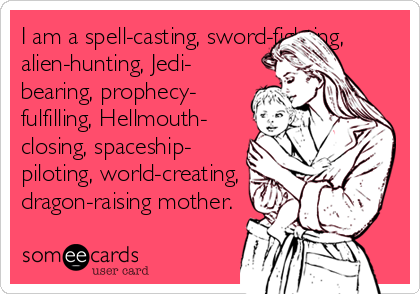 I am a spell-casting, sword-fighting,
alien-hunting, Jedi-
bearing, prophecy-
fulfilling, Hellmouth-
closing, spaceship-
piloting, world-creating,
dragon-raising mother.