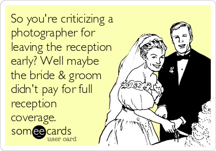 So you're criticizing a
photographer for
leaving the reception
early? Well maybe
the bride & groom
didn't pay for full
reception
coverage.