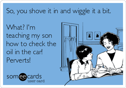 So, you shove it in and wiggle it a bit.

What? I'm
teaching my son
how to check the
oil in the car!
Perverts!