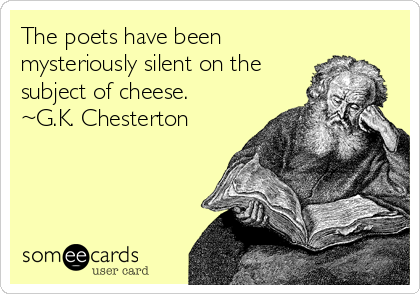 The poets have been
mysteriously silent on the
subject of cheese. 
~G.K. Chesterton