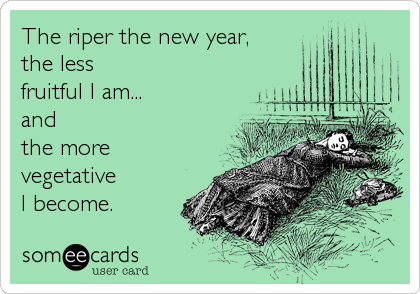 The riper the new year,
the less 
fruitful I am...
and 
the more
vegetative
I become.