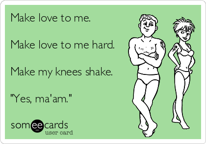 Make love to me.

Make love to me hard.

Make my knees shake.

"Yes, ma'am."