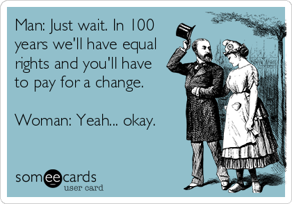 Man: Just wait. In 100
years we'll have equal
rights and you'll have
to pay for a change.

Woman: Yeah... okay.