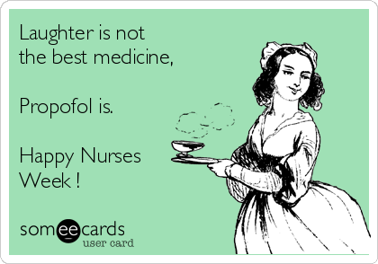 Laughter is not
the best medicine,

Propofol is.

Happy Nurses 
Week !