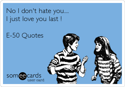 No I don't hate you....
I just love you last !

E-50 Quotes