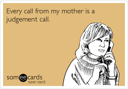 Every call from my mother is a
judgement call.