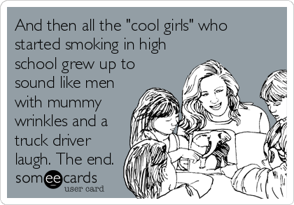 And then all the "cool girls" who
started smoking in high
school grew up to
sound like men
with mummy
wrinkles and a
truck driver
laugh. The end.