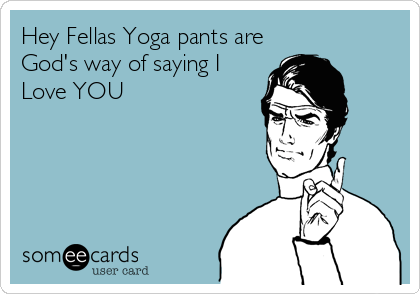 Hey Fellas Yoga pants are
God's way of saying I
Love YOU