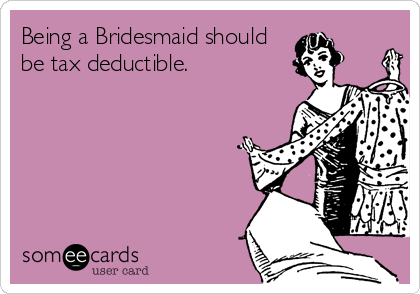 Being a Bridesmaid should
be tax deductible.