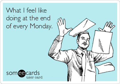 What I feel like
doing at the end
of every Monday.