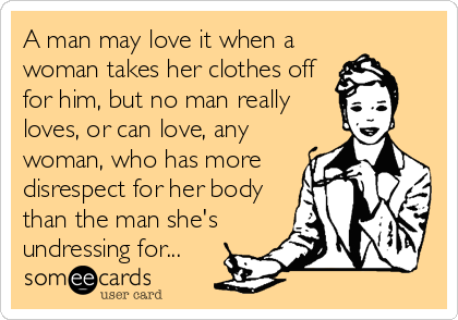 A man may love it when a
woman takes her clothes off
for him, but no man really
loves, or can love, any
woman, who has more
disrespect for her body
than the man she's
undressing for...