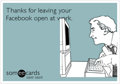 Thanks for leaving your
Facebook open at work.