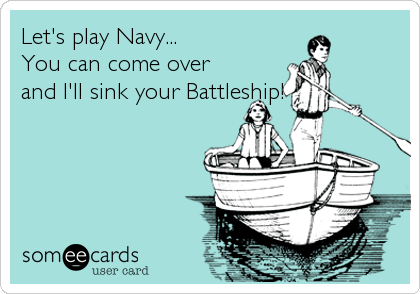 Let's play Navy...
You can come over
and I'll sink your Battleship!