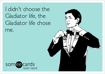 I didn't choose the
Gladiator life, the
Gladiator life chose
me.