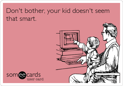 Don't bother, your kid doesn't seem
that smart.