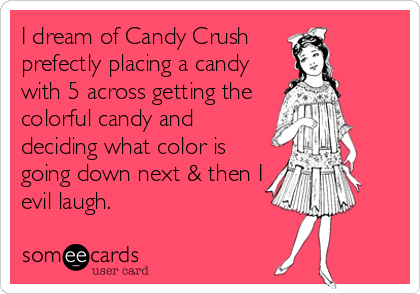 I dream of Candy Crush
prefectly placing a candy
with 5 across getting the
colorful candy and
deciding what color is
going down next & then I
evil laugh.