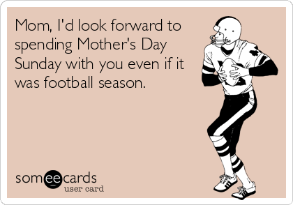 Mom, I'd look forward to
spending Mother's Day
Sunday with you even if it
was football season.