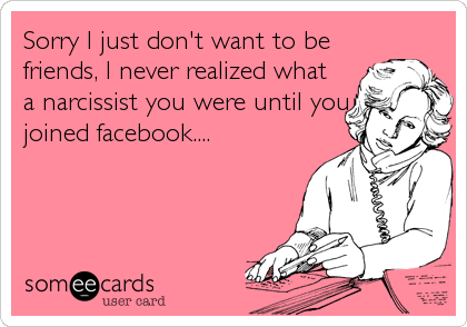 Sorry I just don't want to be
friends, I never realized what 
a narcissist you were until you
joined facebook....