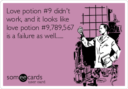 Love potion #9 didn't     
work, and it looks like   
love potion #9,789,567
is a failure as well......
