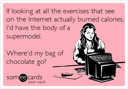 If looking at all the exercises that see
on the Internet actually burned calories,
I'd have the body of a
supermodel.

Where'd my bag of<br /%