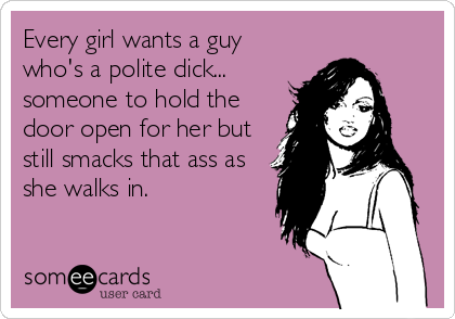 Every girl wants a guy
who's a polite dick...
someone to hold the
door open for her but
still smacks that ass as
she walks in.