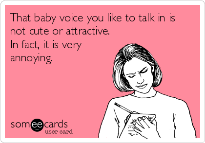 That baby voice you like to talk in is not cute or attractive. In fact, it  is very annoying.