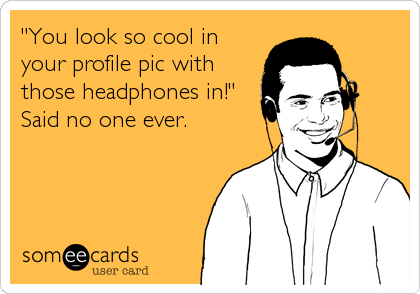 "You look so cool in
your profile pic with
those headphones in!"
Said no one ever.