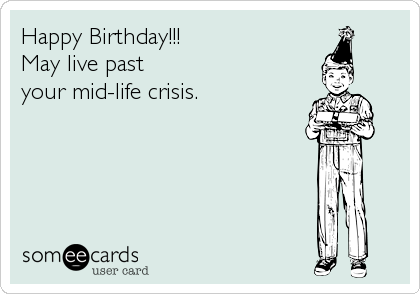 Happy Birthday!!! 
May live past
your mid-life crisis.