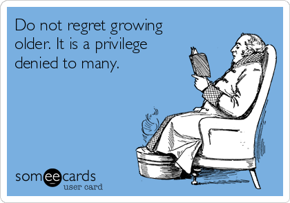 Do not regret growing 
older. It is a privilege 
denied to many.