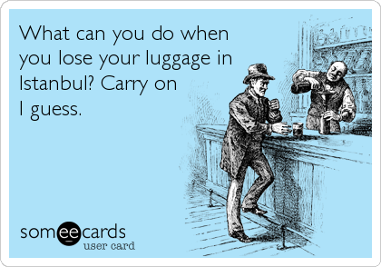 What can you do when
you lose your luggage in
Istanbul? Carry on
I guess.