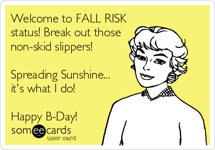 Welcome to FALL RISK
status! Break out those
non-skid slippers!

Spreading Sunshine...
it's what I do!

Happy B-Day!
