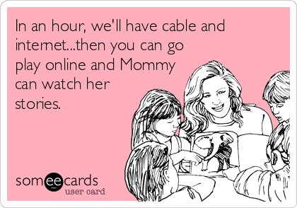 In an hour, we'll have cable and
internet...then you can go
play online and Mommy
can watch her
stories.