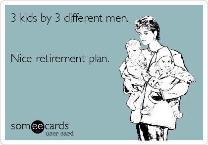 3 kids by 3 different men.


Nice retirement plan.